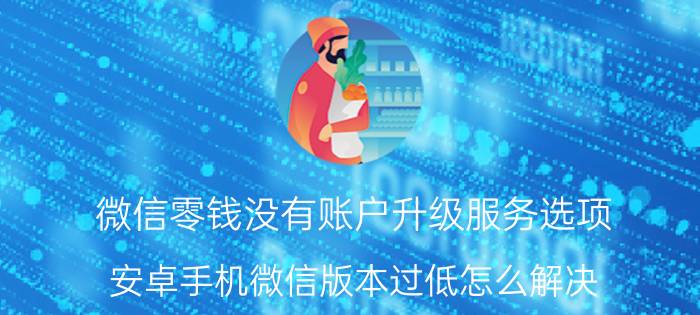 微信零钱没有账户升级服务选项 安卓手机微信版本过低怎么解决？